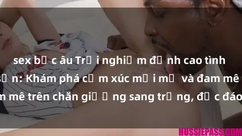 sex bắc âu Trải nghiệm đỉnh cao tình yêu tại sex khách sạn: Khám phá cảm xúc mới mẻ và đam mê trên chăn giường sang trọng, độc đáo, không giới hạn.