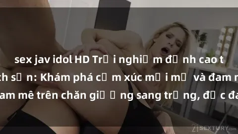 sex jav idol HD Trải nghiệm đỉnh cao tình yêu tại sex khách sạn: Khám phá cảm xúc mới mẻ và đam mê trên chăn giường sang trọng, độc đáo, không giới hạn.