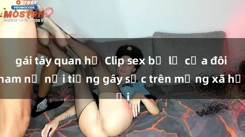 gái tây quan hệ Clip sex bị lộ của đôi nam nữ nổi tiếng gây sốc trên mạng xã hội