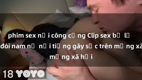 phim sex nơi công cộng Clip sex bị lộ của đôi nam nữ nổi tiếng gây sốc trên mạng xã hội