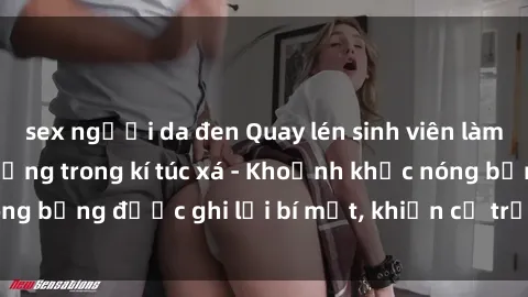 sex người da đen Quay lén sinh viên làm tình ngay trên giường trong kí túc xá - Khoảnh khắc nóng bỏng được ghi lại bí mật, khiến cả trường học xôn xao.