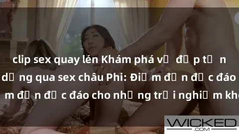clip sex quay lén Khám phá vẻ đẹp tự nhiên và văn hóa đa dạng qua sex châu Phi: Điểm đến độc đáo cho những trải nghiệm khó quên