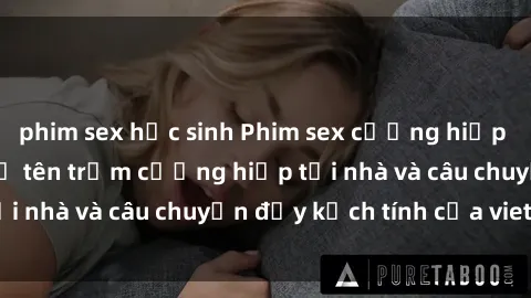 phim sex học sinh Phim sex cưỡng hiếp vietsub: Nữ sinh bị tên trộm cưỡng hiếp tại nhà và câu chuyện đầy kịch tính của vietsub