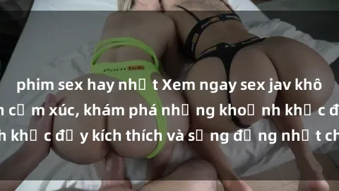 phim sex hay nhất Xem ngay sex jav không che để thỏa mãn cảm xúc, khám phá những khoảnh khắc đầy kích thích và sống động nhất chỉ trong click!
