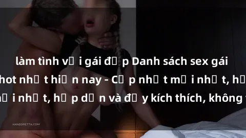 làm tình với gái đẹp Danh sách sex gái Việt Nam sinh viên hot nhất hiện nay - Cập nhật mới nhất, hấp dẫn và đầy kích thích, không thể bỏ qua!