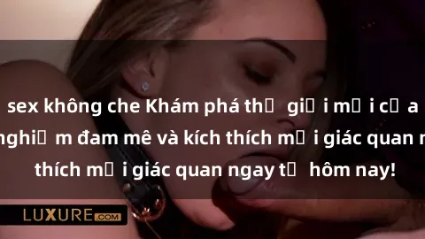 sex không che Khám phá thế giới mới của sex online: trải nghiệm đam mê và kích thích mọi giác quan ngay từ hôm nay!