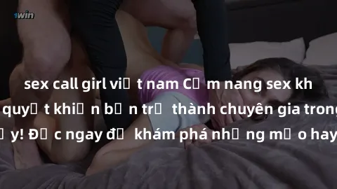 sex call girl việt nam Cẩm nang sex không che: Những bí quyết khiến bạn trở thành chuyên gia trong chuyện ấy! Đọc ngay để khám phá những mẹo hay và bí quyết tình dục không che.