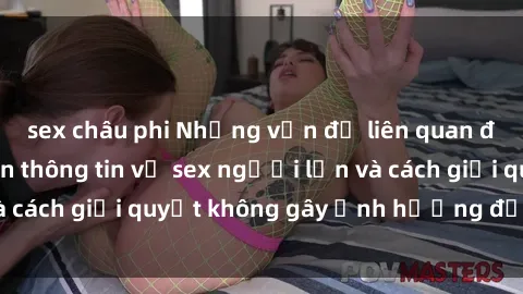 sex châu phi Những vấn đề liên quan đến việc tiếp cận thông tin về sex người lớn và cách giải quyết không gây ảnh hưởng đến trẻ em
