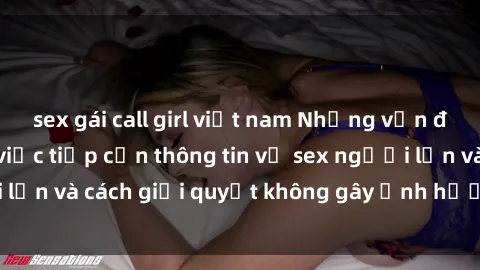 sex gái call girl việt nam Những vấn đề liên quan đến việc tiếp cận thông tin về sex người lớn và cách giải quyết không gây ảnh hưởng đến trẻ em