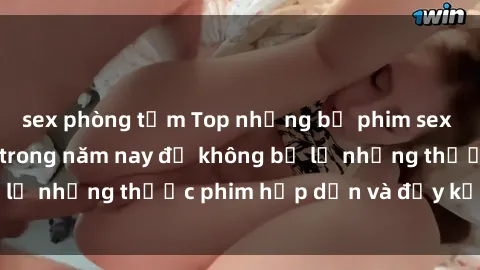 sex phòng tắm Top những bộ phim sex hay nhất nên xem trong năm nay để không bỏ lỡ những thước phim hấp dẫn và đầy kịch tính.