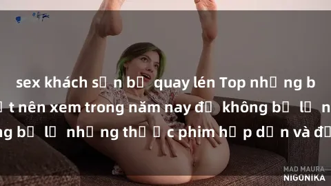 sex khách sạn bị quay lén Top những bộ phim sex hay nhất nên xem trong năm nay để không bỏ lỡ những thước phim hấp dẫn và đầy kịch tính.