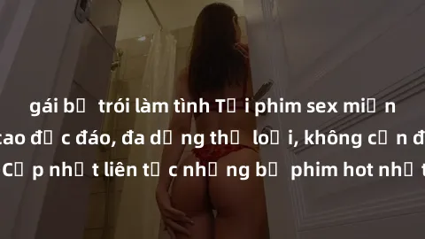 gái bị trói làm tình Tải phim sex miễn phí chất lượng cao độc đáo, đa dạng thể loại, không cần đăng ký tài khoản. Cập nhật liên tục những bộ phim hot nhất trên thị trường. Sự lựa chọn hàng đầu cho ngư