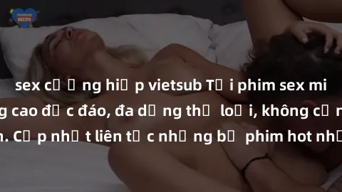 sex cưỡng hiếp vietsub Tải phim sex miễn phí chất lượng cao độc đáo, đa dạng thể loại, không cần đăng ký tài khoản. Cập nhật liên tục những bộ phim hot nhất trên thị trường. Sự lựa chọn hàng đầu cho n
