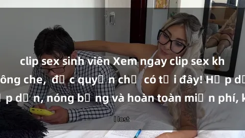 clip sex sinh viên Xem ngay clip sex không che cực hot, không che,  độc quyền chỉ có tại đây! Hấp dẫn, nóng bỏng và hoàn toàn miễn phí, không thể bỏ qua!
