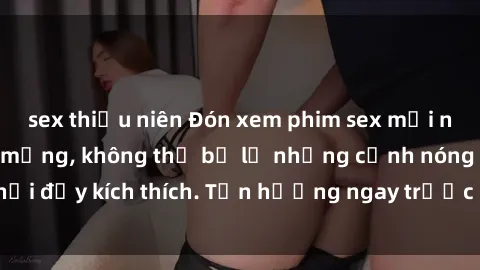 sex thiếu niên Đón xem phim sex mới nhất đang hot trên mạng, không thể bỏ lỡ những cảnh nóng hổi đầy kích thích. Tận hưởng ngay trước khi bị xoá chóng mặt!