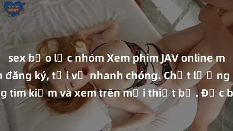 sex bạo lực nhóm Xem phim JAV online miễn phí không cần đăng ký, tải về nhanh chóng. Chất lượng HD, dễ dàng tìm kiếm và xem trên mọi thiết bị. Đặc biệt, không quảng cáo làm phiền.