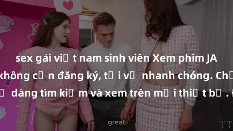 sex gái việt nam sinh viên Xem phim JAV online miễn phí không cần đăng ký, tải về nhanh chóng. Chất lượng HD, dễ dàng tìm kiếm và xem trên mọi thiết bị. Đặc biệt, không quảng cáo làm phiền.