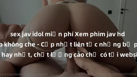sex jav idol miễn phí Xem phim jav hd miễn phí đỉnh cao không che - Cập nhật liên tục những bộ phim sex hay nhất, chất lượng cao chỉ có tại website chuyên nghiệp hàng đầu.