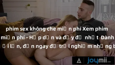 phim sex không che miễn phí Xem phim jav full HD online miễn phí - Hấp dẫn và đầy đủ nhất  Dành cho người lớn, đến ngay để trải nghiệm những bộ phim hấp dẫn và hấp dẫn.
