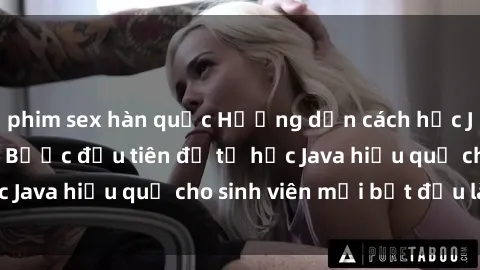 phim sex hàn quốc Hướng dẫn cách học Java cho sinh viên: Bước đầu tiên để tự học Java hiệu quả cho sinh viên mới bắt đầu là gì?