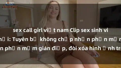 sex call girl việt nam Clip sex sinh viên gây sốt mạng xã hội: Tuyên bố không chấp nhận phần mềm gián điệp, đòi xóa hình ảnh trên internet