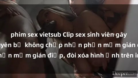 phim sex vietsub Clip sex sinh viên gây sốt mạng xã hội: Tuyên bố không chấp nhận phần mềm gián điệp, đòi xóa hình ảnh trên internet