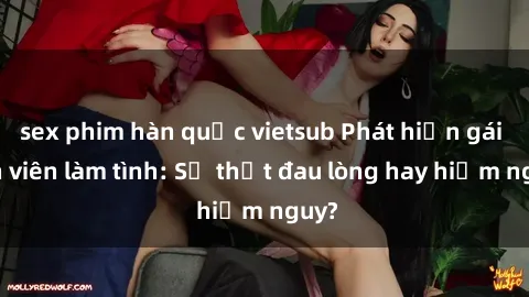 sex phim hàn quốc vietsub Phát hiện gái sinh viên làm tình: Sự thật đau lòng hay hiểm nguy?