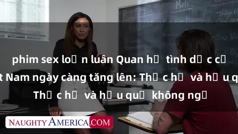 phim sex loạn luân Quan hệ tình dục của nữ sinh Việt Nam ngày càng tăng lên: Thực hư và hậu quả không ngờ