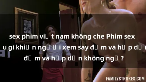 sex phim việt nam không che Phim sex học sinh: Điều gì khiến người xem say đắm và hấp dẫn không ngờ?