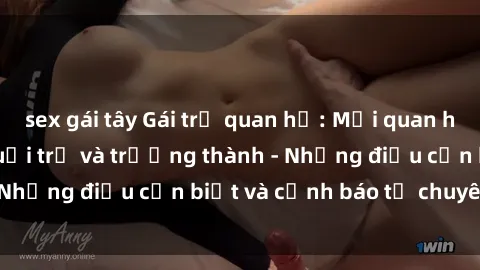 sex gái tây Gái trẻ quan hệ: Mối quan hệ khác biệt giữa tuổi trẻ và trưởng thành - Những điều cần biết và cảnh báo từ chuyên gia