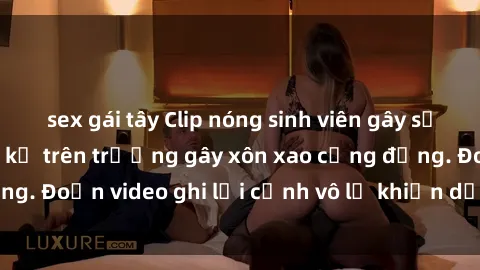 sex gái tây Clip nóng sinh viên gây sốc: Hành động cấm kỵ trên trường gây xôn xao cộng đồng. Đoạn video ghi lại cảnh vô lễ khiến dư luận bức xúc.