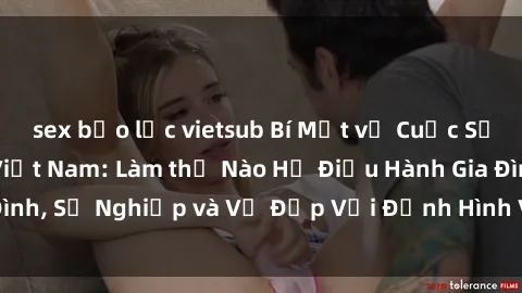 sex bạo lực vietsub Bí Mật về Cuộc Sống Của Các MILF Việt Nam: Làm thế Nào Họ Điều Hành Gia Đình, Sự Nghiệp và Vẻ Đẹp Với Định Hình Văn Hóa Đương Đại