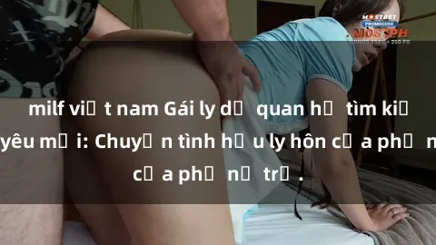 milf việt nam Gái ly dị quan hệ tìm kiếm tình yêu mới: Chuyện tình hậu ly hôn của phụ nữ trẻ.