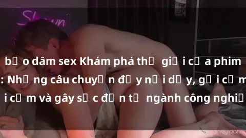 bạo dâm sex Khám phá thế giới của phim sex nô lệ tình dục: Những câu chuyện đầy nổi dậy, gợi cảm và gây sốc đến từ ngành công nghiệp giải trí đen tối