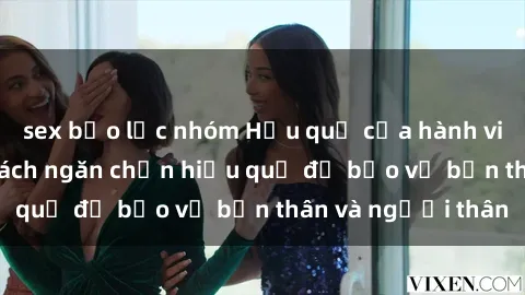 sex bạo lực nhóm Hậu quả của hành vi bạo dâm sex và cách ngăn chặn hiệu quả để bảo vệ bản thân và người thân