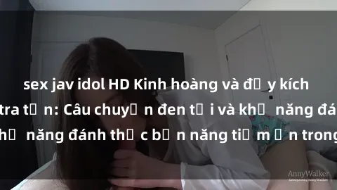 sex jav idol HD Kinh hoàng và đầy kích thích với phim sex tra tấn: Câu chuyện đen tối và khả năng đánh thức bản năng tiềm ẩn trong con người
