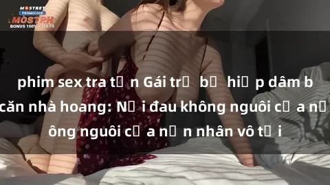 phim sex tra tấn Gái trẻ bị hiếp dâm bạo lực trong căn nhà hoang: Nỗi đau không nguôi của nạn nhân vô tội
