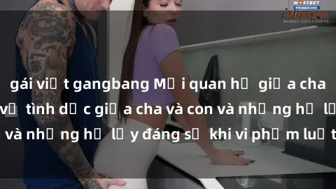 gái việt gangbang Mối quan hệ giữa cha và con: Sự thật về tình dục giữa cha và con và những hệ lụy đáng sợ khi vi phạm luật pháp.