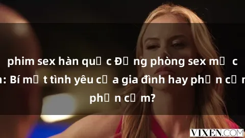 phim sex hàn quốc Động phòng sex mẹ con: Bí mật tình yêu của gia đình hay phản cảm?