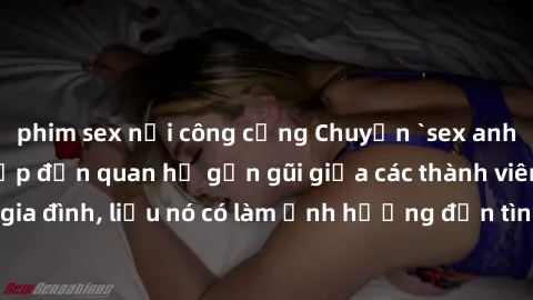 phim sex nơi công cộng Chuyện `sex anh em ruột` - Đề cập đến quan hệ gần gũi giữa các thành viên trong gia đình, liệu nó có làm ảnh hưởng đến tình cảm gia đình hay không?