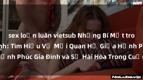 sex loạn luân vietsub Những Bí Mật trong Tình Dục Gia Đình: Tìm Hiểu Về Mối Quan Hệ Giữa Hạnh Phúc Gia Đình và Sự Hài Hòa Trong Cuộc Sống Tình Dục