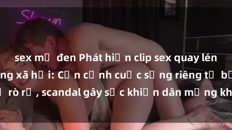 sex mỹ đen Phát hiện clip sex quay lén hot nhất trên mạng xã hội: Cận cảnh cuộc sống riêng tư bị rò rỉ, scandal gây sốc khiến dân mạng không khỏi bàng hoàng