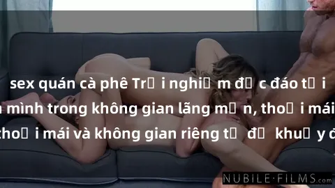 sex quán cà phê Trải nghiệm độc đáo tại sex nhà nghỉ: ẩn mình trong không gian lãng mạn, thoải mái và không gian riêng tư để khuấy động tình ái.