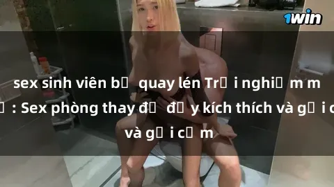 sex sinh viên bị quay lén Trải nghiệm mới lạ: Sex phòng thay đồ đầy kích thích và gợi cảm