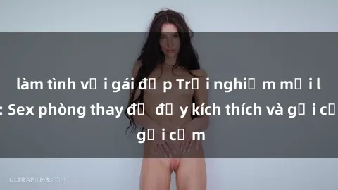 làm tình với gái đẹp Trải nghiệm mới lạ: Sex phòng thay đồ đầy kích thích và gợi cảm