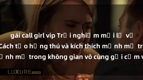 gái call girl vip Trải nghiệm mới lạ với sex phòng tắm - Cách tạo hứng thú và kích thích mạnh mẽ trong không gian vô cùng gợi cảm và lãng mạn