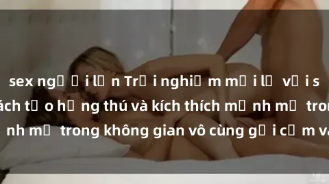 sex người lớn Trải nghiệm mới lạ với sex phòng tắm - Cách tạo hứng thú và kích thích mạnh mẽ trong không gian vô cùng gợi cảm và lãng mạn