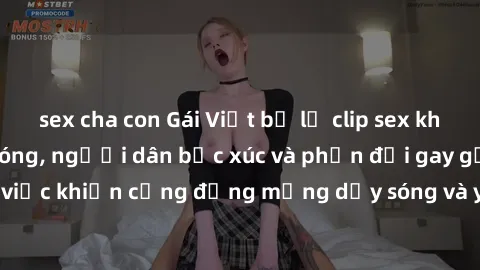 sex cha con Gái Việt bị lộ clip sex khiến dư luận dậy sóng, người dân bức xúc và phản đối gay gắt. Sự việc khiến cộng đồng mạng dậy sóng và yêu cầu xử lý nghiêm ngặt.