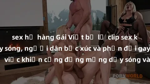 sex họ hàng Gái Việt bị lộ clip sex khiến dư luận dậy sóng, người dân bức xúc và phản đối gay gắt. Sự việc khiến cộng đồng mạng dậy sóng và yêu cầu xử lý nghiêm ngặt.