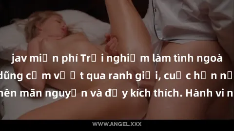 jav miễn phí Trải nghiệm làm tình ngoài đường: Khi lòng dũng cảm vượt qua ranh giới, cuộc hẹn nơi công cộng trở nên mãn nguyện và đầy kích thích. Hành vi nguy hiểm, nhưng cũng tạo nên cảm giác mới mẻ 
